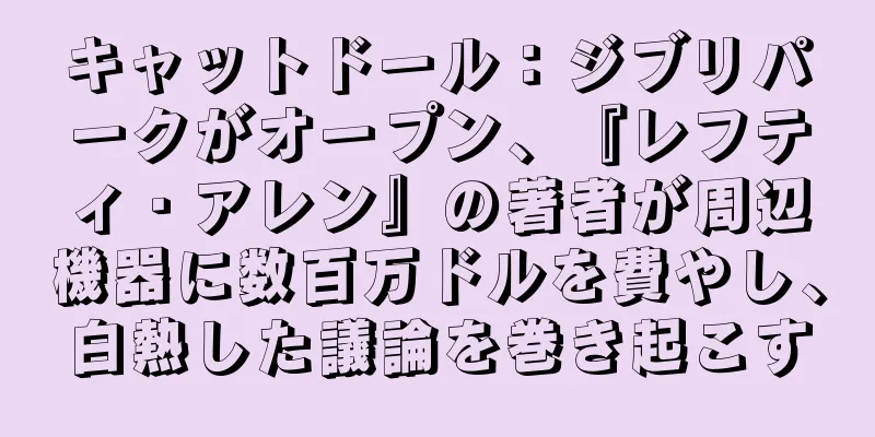 キャットドール：ジブリパークがオープン、『レフティ・アレン』の著者が周辺機器に数百万ドルを費やし、白熱した議論を巻き起こす