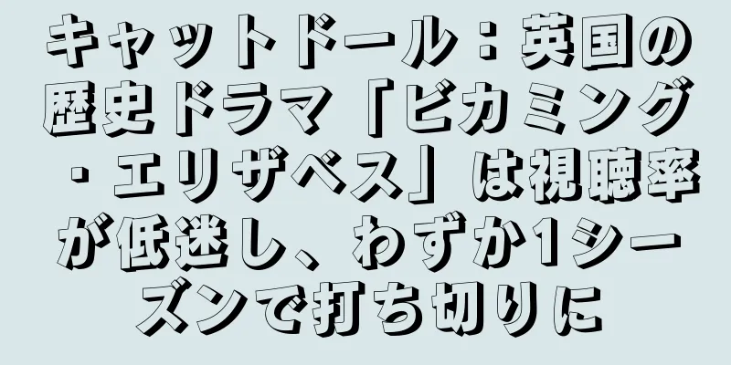 キャットドール：英国の歴史ドラマ「ビカミング・エリザベス」は視聴率が低迷し、わずか1シーズンで打ち切りに