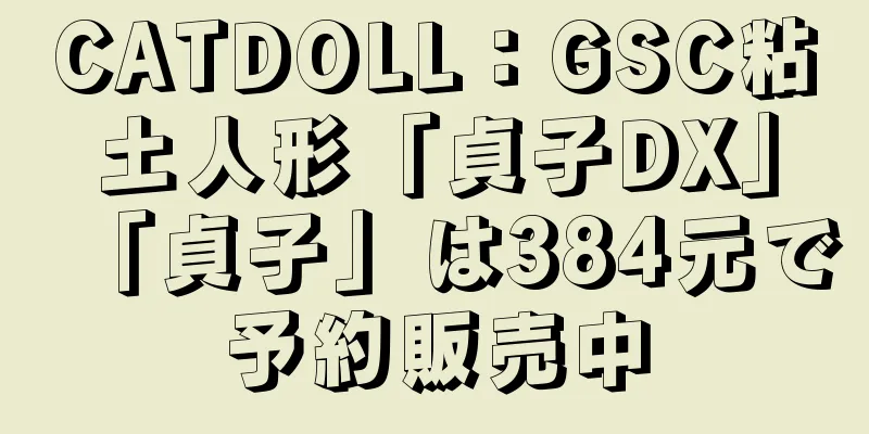 CATDOLL：GSC粘土人形「貞子DX」「貞子」は384元で予約販売中
