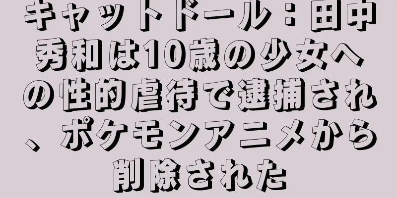 キャットドール：田中秀和は10歳の少女への性的虐待で逮捕され、ポケモンアニメから削除された