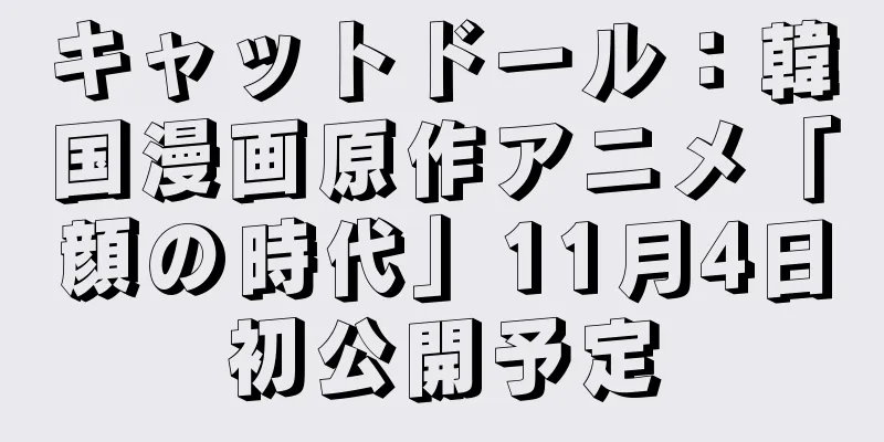 キャットドール：韓国漫画原作アニメ「顔の時代」11月4日初公開予定