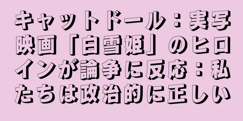 キャットドール：実写映画「白雪姫」のヒロインが論争に反応：私たちは政治的に正しい