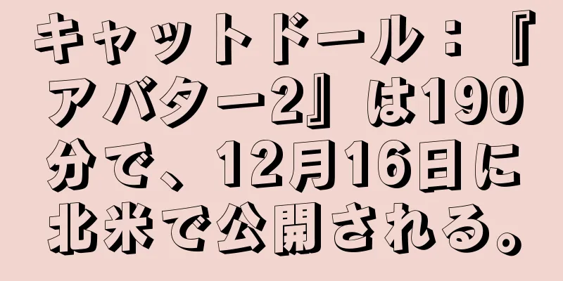 キャットドール：『アバター2』は190分で、12月16日に北米で公開される。