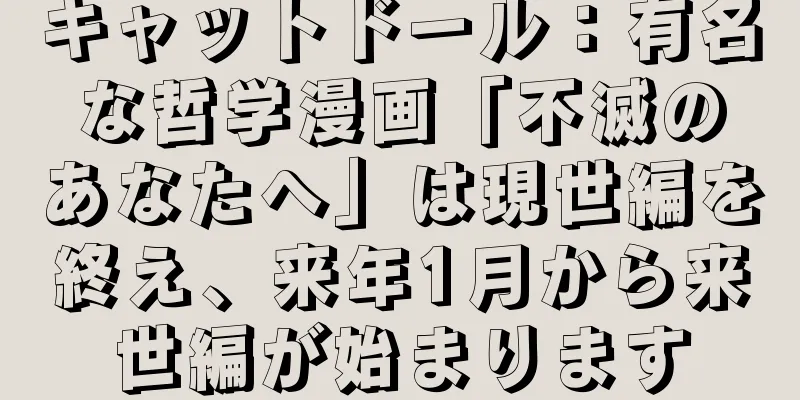 キャットドール：有名な哲学漫画「不滅のあなたへ」は現世編を終え、来年1月から来世編が始まります