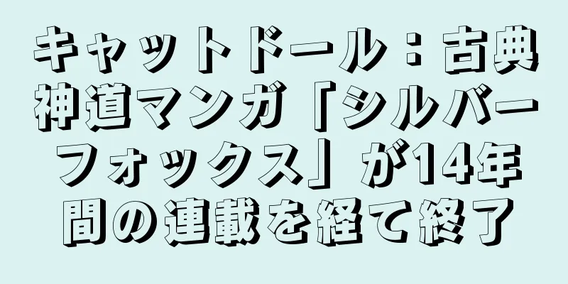 キャットドール：古典神道マンガ「シルバーフォックス」が14年間の連載を経て終了