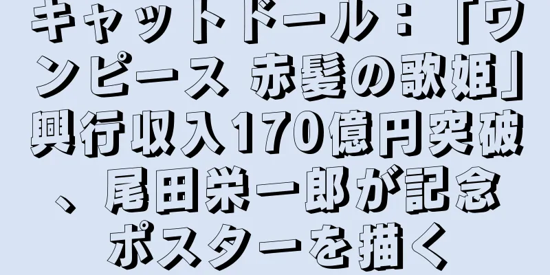 キャットドール：「ワンピース 赤髪の歌姫」興行収入170億円突破、尾田栄一郎が記念ポスターを描く