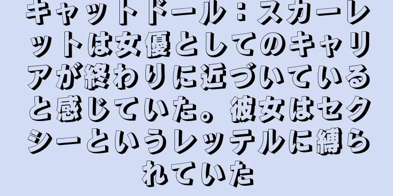 キャットドール：スカーレットは女優としてのキャリアが終わりに近づいていると感じていた。彼女はセクシーというレッテルに縛られていた