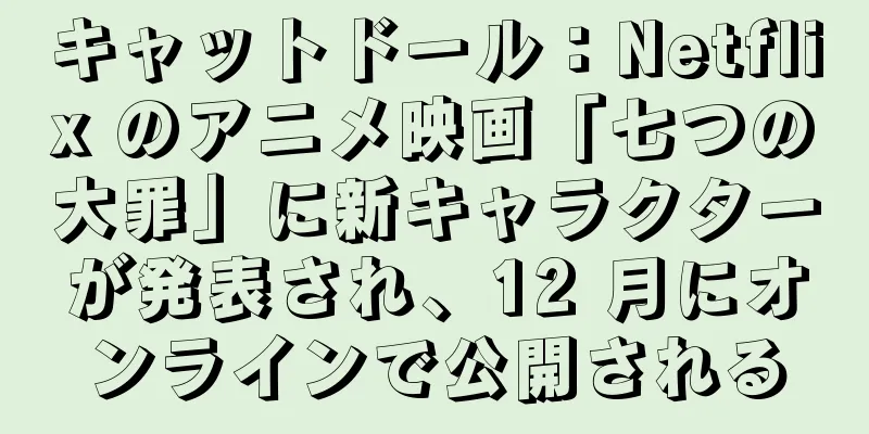 キャットドール：Netflix のアニメ映画「七つの大罪」に新キャラクターが発表され、12 月にオンラインで公開される