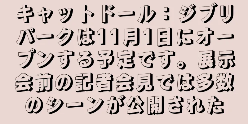 キャットドール：ジブリパークは11月1日にオープンする予定です。展示会前の記者会見では多数のシーンが公開された