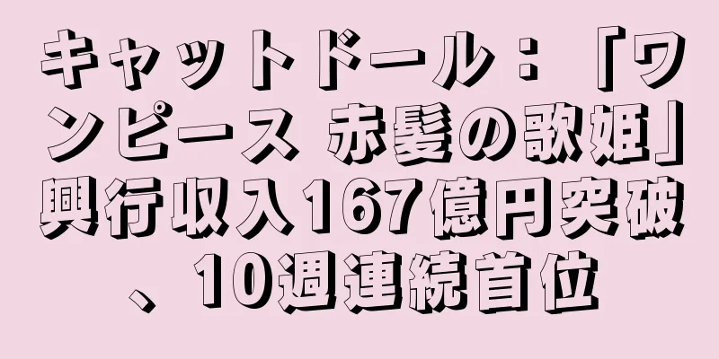 キャットドール：「ワンピース 赤髪の歌姫」興行収入167億円突破、10週連続首位