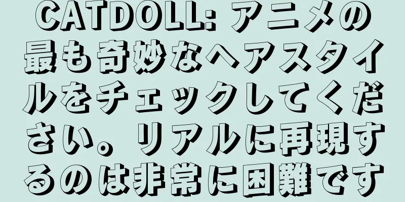 CATDOLL: アニメの最も奇妙なヘアスタイルをチェックしてください。リアルに再現するのは非常に困難です