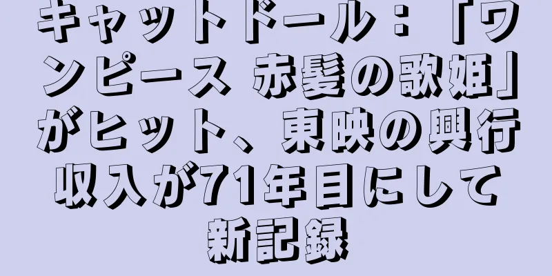 キャットドール：「ワンピース 赤髪の歌姫」がヒット、東映の興行収入が71年目にして新記録