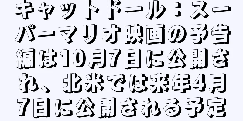 キャットドール：スーパーマリオ映画の予告編は10月7日に公開され、北米では来年4月7日に公開される予定