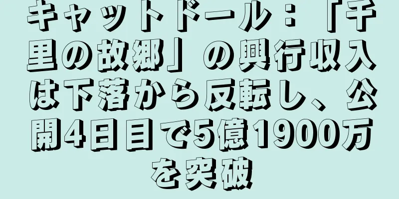 キャットドール：「千里の故郷」の興行収入は下落から反転し、公開4日目で5億1900万を突破