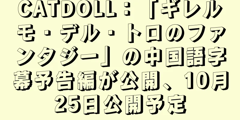 CATDOLL：「ギレルモ・デル・トロのファンタジー」の中国語字幕予告編が公開、10月25日公開予定