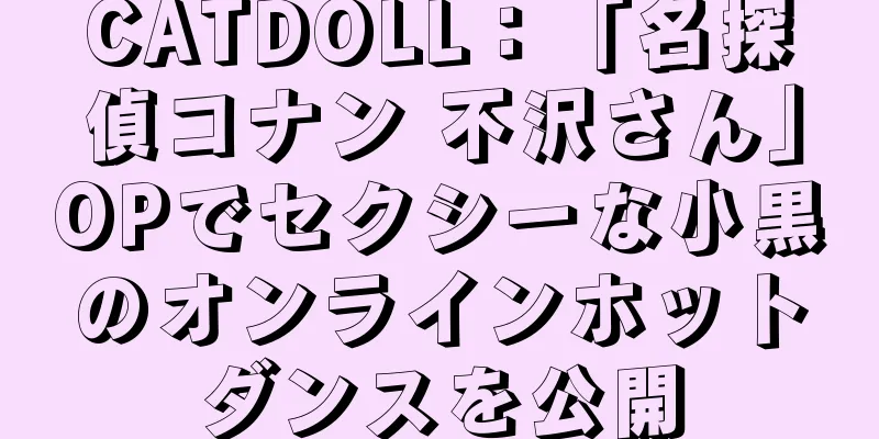 CATDOLL：「名探偵コナン 不沢さん」OPでセクシーな小黒のオンラインホットダンスを公開