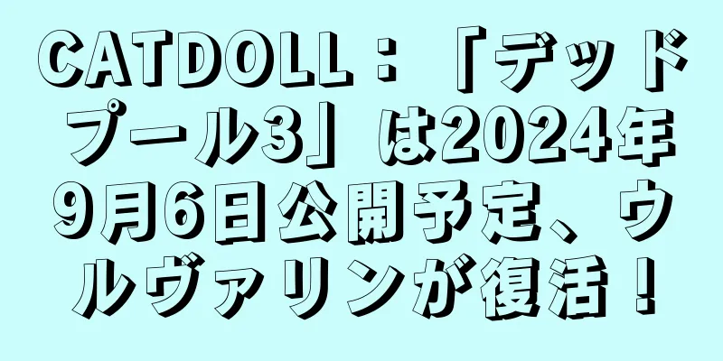 CATDOLL：「デッドプール3」は2024年9月6日公開予定、ウルヴァリンが復活！