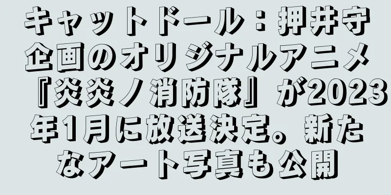キャットドール：押井守企画のオリジナルアニメ『炎炎ノ消防隊』が2023年1月に放送決定。新たなアート写真も公開