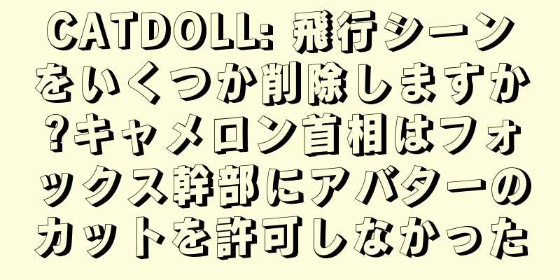 CATDOLL: 飛行シーンをいくつか削除しますか?キャメロン首相はフォックス幹部にアバターのカットを許可しなかった