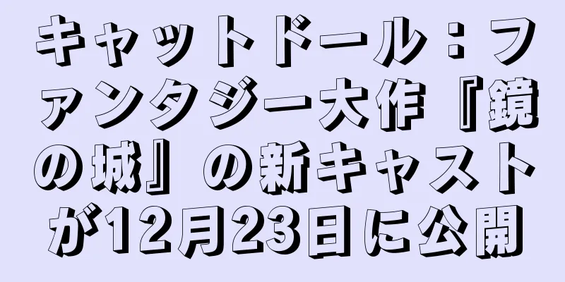 キャットドール：ファンタジー大作『鏡の城』の新キャストが12月23日に公開