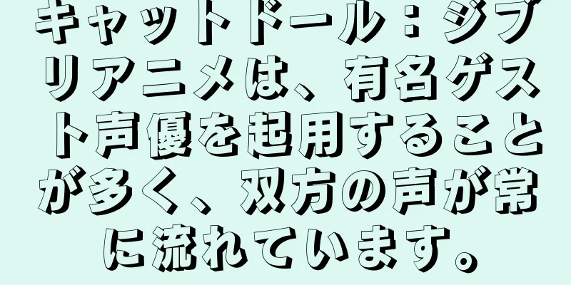 キャットドール：ジブリアニメは、有名ゲスト声優を起用することが多く、双方の声が常に流れています。