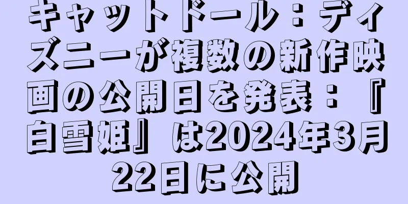 キャットドール：ディズニーが複数の新作映画の公開日を発表：『白雪姫』は2024年3月22日に公開