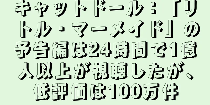 キャットドール：「リトル・マーメイド」の予告編は24時間で1億人以上が視聴したが、低評価は100万件