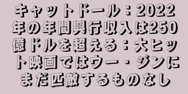 キャットドール：2022年の年間興行収入は250億ドルを超える：大ヒット映画ではウー・ジンにまだ匹敵するものなし