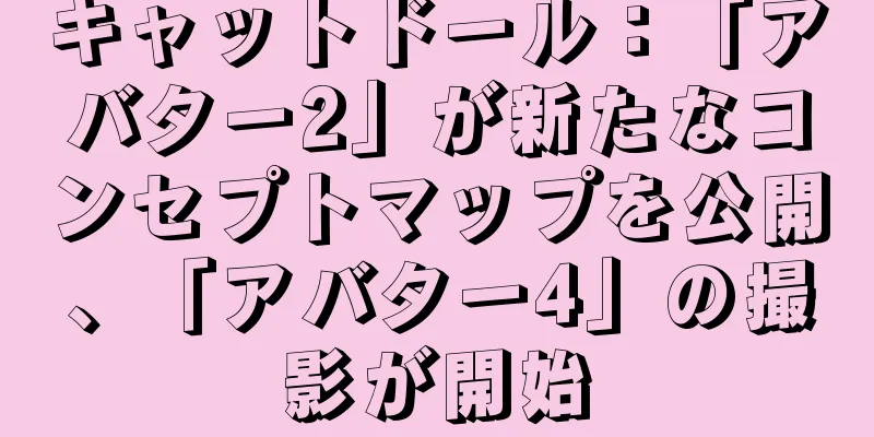 キャットドール：「アバター2」が新たなコンセプトマップを公開、「アバター4」の撮影が開始
