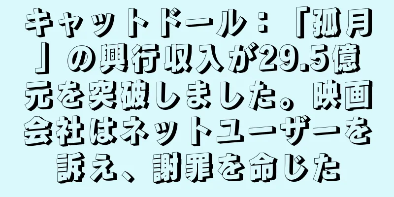キャットドール：「孤月」の興行収入が29.5億元を突破しました。映画会社はネットユーザーを訴え、謝罪を命じた