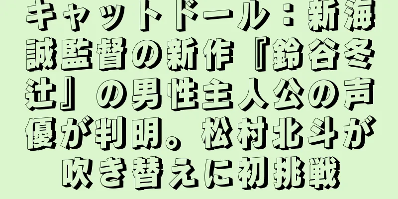 キャットドール：新海誠監督の新作『鈴谷冬辻』の男性主人公の声優が判明。松村北斗が吹き替えに初挑戦