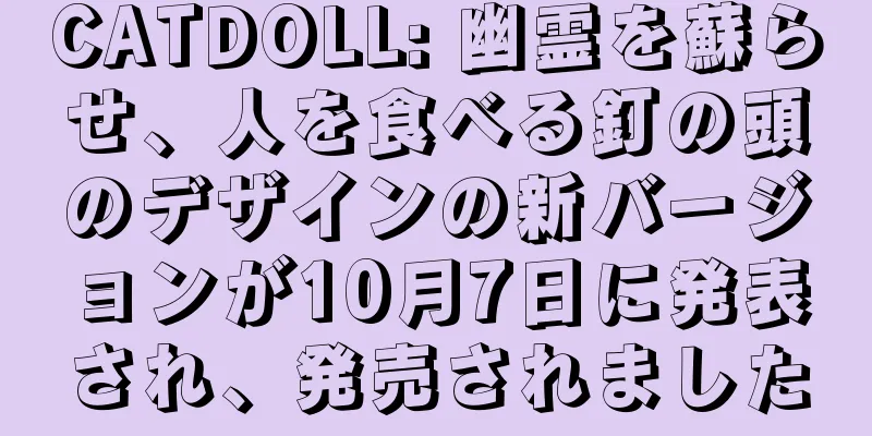 CATDOLL: 幽霊を蘇らせ、人を食べる釘の頭のデザインの新バージョンが10月7日に発表され、発売されました