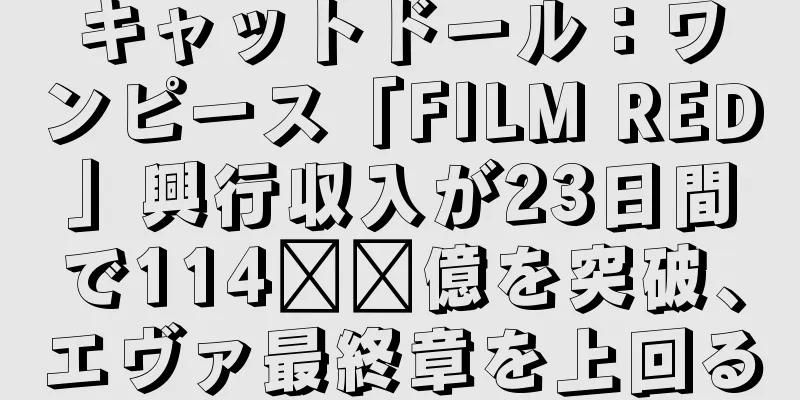 キャットドール：ワンピース「FILM RED」興行収入が23日間で114​​億を突破、エヴァ最終章を上回る