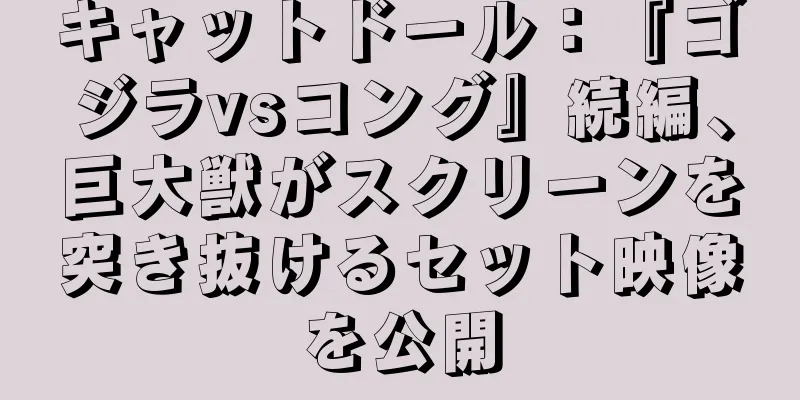 キャットドール：『ゴジラvsコング』続編、巨大獣がスクリーンを突き抜けるセット映像を公開