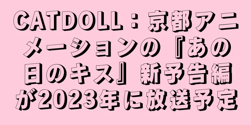 CATDOLL：京都アニメーションの『あの日のキス』新予告編が2023年に放送予定