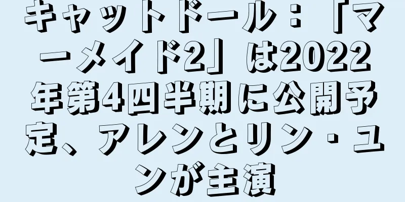 キャットドール：「マーメイド2」は2022年第4四半期に公開予定、アレンとリン・ユンが主演