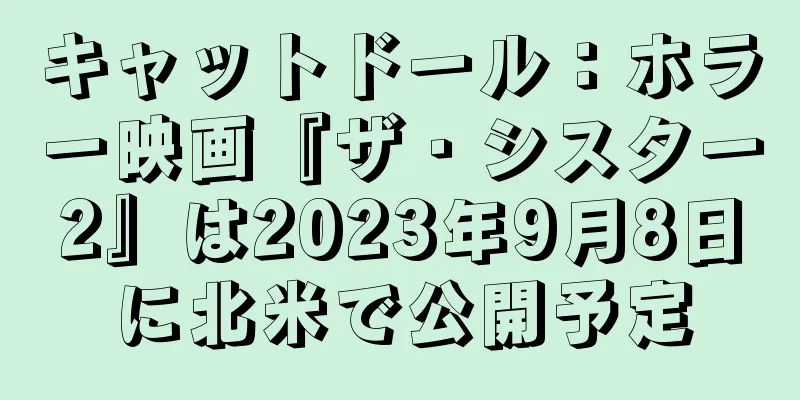 キャットドール：ホラー映画『ザ・シスター2』は2023年9月8日に北米で公開予定