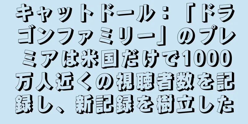 キャットドール：「ドラゴンファミリー」のプレミアは米国だけで1000万人近くの視聴者数を記録し、新記録を樹立した