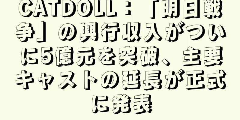 CATDOLL：「明日戦争」の興行収入がついに5億元を突破、主要キャストの延長が正式に発表