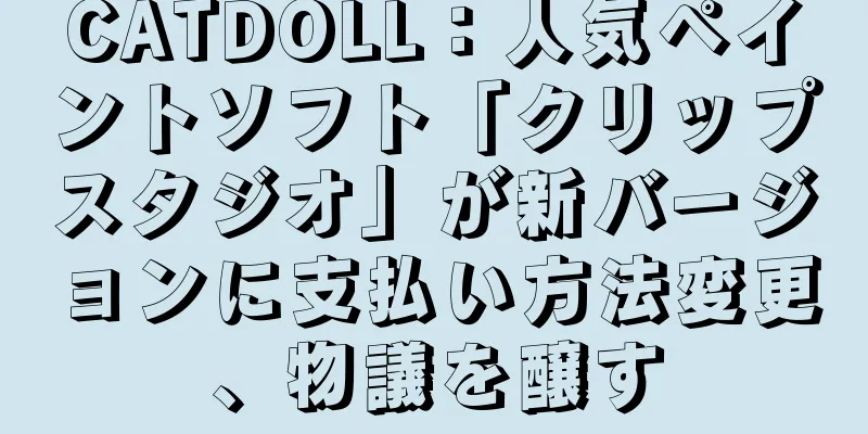 CATDOLL：人気ペイントソフト「クリップスタジオ」が新バージョンに支払い方法変更、物議を醸す