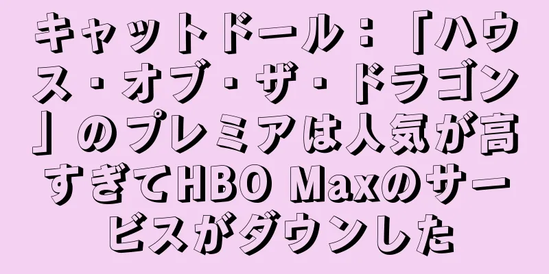 キャットドール：「ハウス・オブ・ザ・ドラゴン」のプレミアは人気が高すぎてHBO Maxのサービスがダウンした