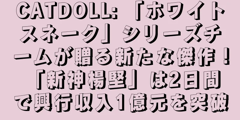 CATDOLL: 「ホワイトスネーク」シリーズチームが贈る新たな傑作！ 「新神楊堅」は2日間で興行収入1億元を突破