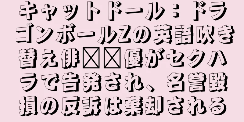 キャットドール：ドラゴンボールZの英語吹き替え俳​​優がセクハラで告発され、名誉毀損の反訴は棄却される