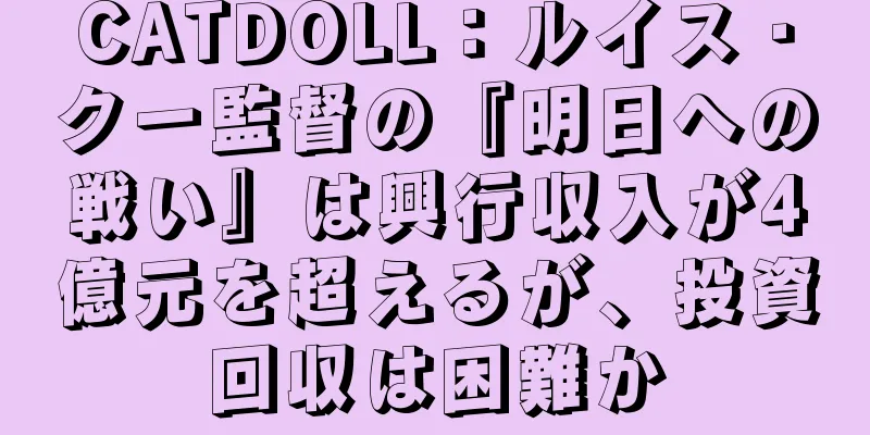 CATDOLL：ルイス・クー監督の『明日への戦い』は興行収入が4億元を超えるが、投資回収は困難か