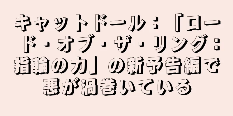 キャットドール：「ロード・オブ・ザ・リング：指輪の力」の新予告編で悪が渦巻いている