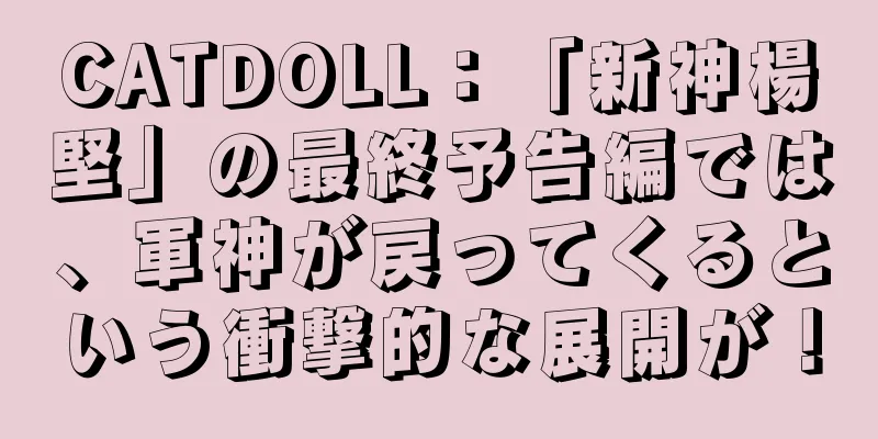 CATDOLL：「新神楊堅」の最終予告編では、軍神が戻ってくるという衝撃的な展開が！