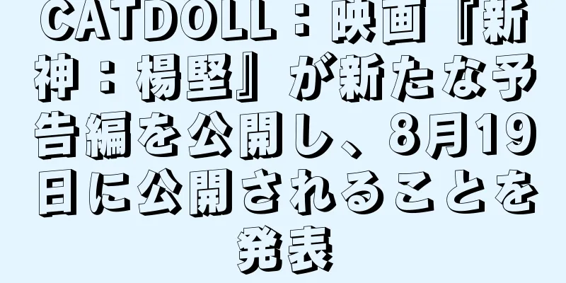 CATDOLL：映画『新神：楊堅』が新たな予告編を公開し、8月19日に公開されることを発表