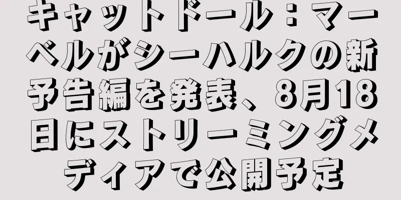 キャットドール：マーベルがシーハルクの新予告編を発表、8月18日にストリーミングメディアで公開予定