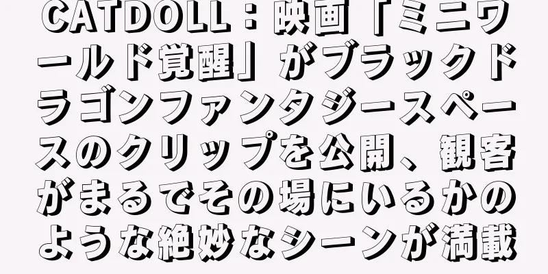 CATDOLL：映画「ミニワールド覚醒」がブラックドラゴンファンタジースペースのクリップを公開、観客がまるでその場にいるかのような絶妙なシーンが満載