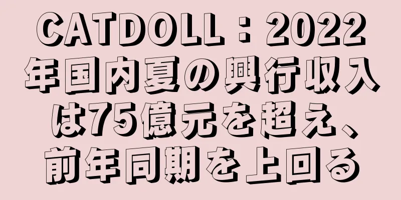 CATDOLL：2022年国内夏の興行収入は75億元を超え、前年同期を上回る